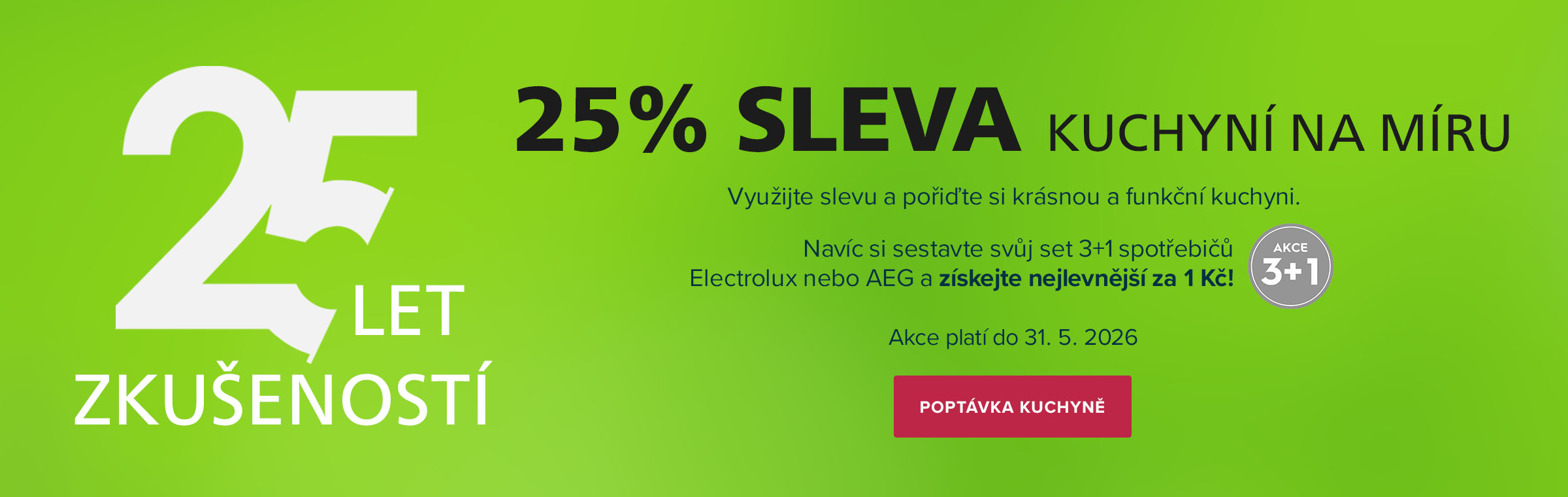25 LET ZKUŠENOSTÍ = 25% SLEVA KUCHYNÍ NA MÍRU. Využijte slevu a pořiďte si krásnou a funkční kuchyni. Navíc si sestavte svůj set 3+1 spotřebičů Electrolux nebo AEG a získejte nejlevnější za 1 Kč! Akce platí do 31. 5. 2026